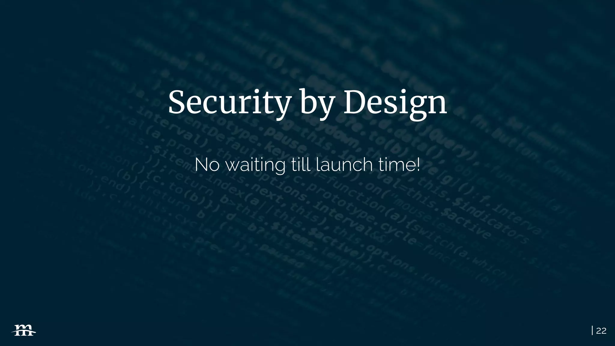 | 22
Security by Design
No waiting till launch time!
 