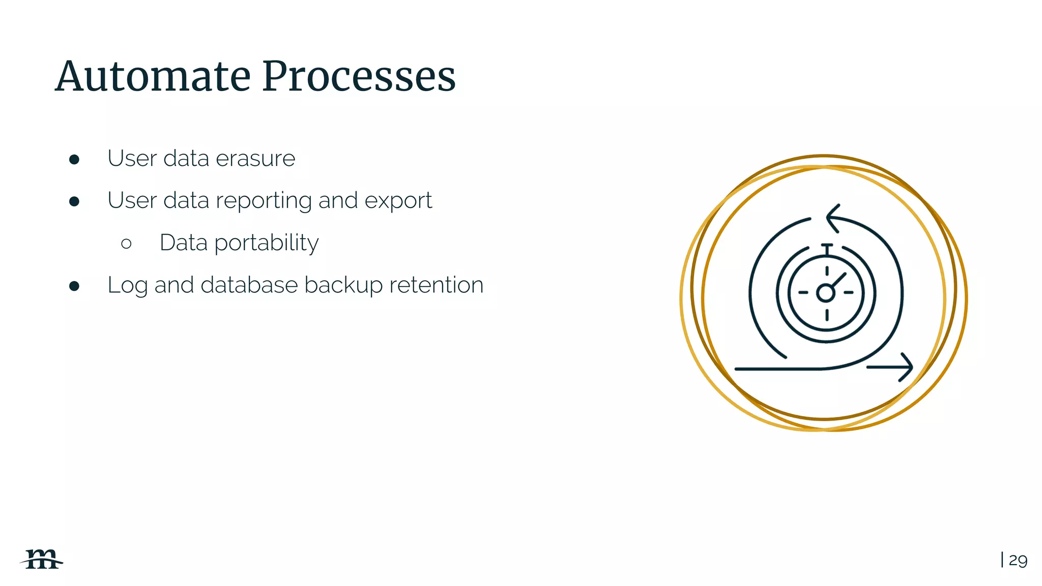| 29
● User data erasure
● User data reporting and export
○ Data portability
● Log and database backup retention
Automate Processes
 
