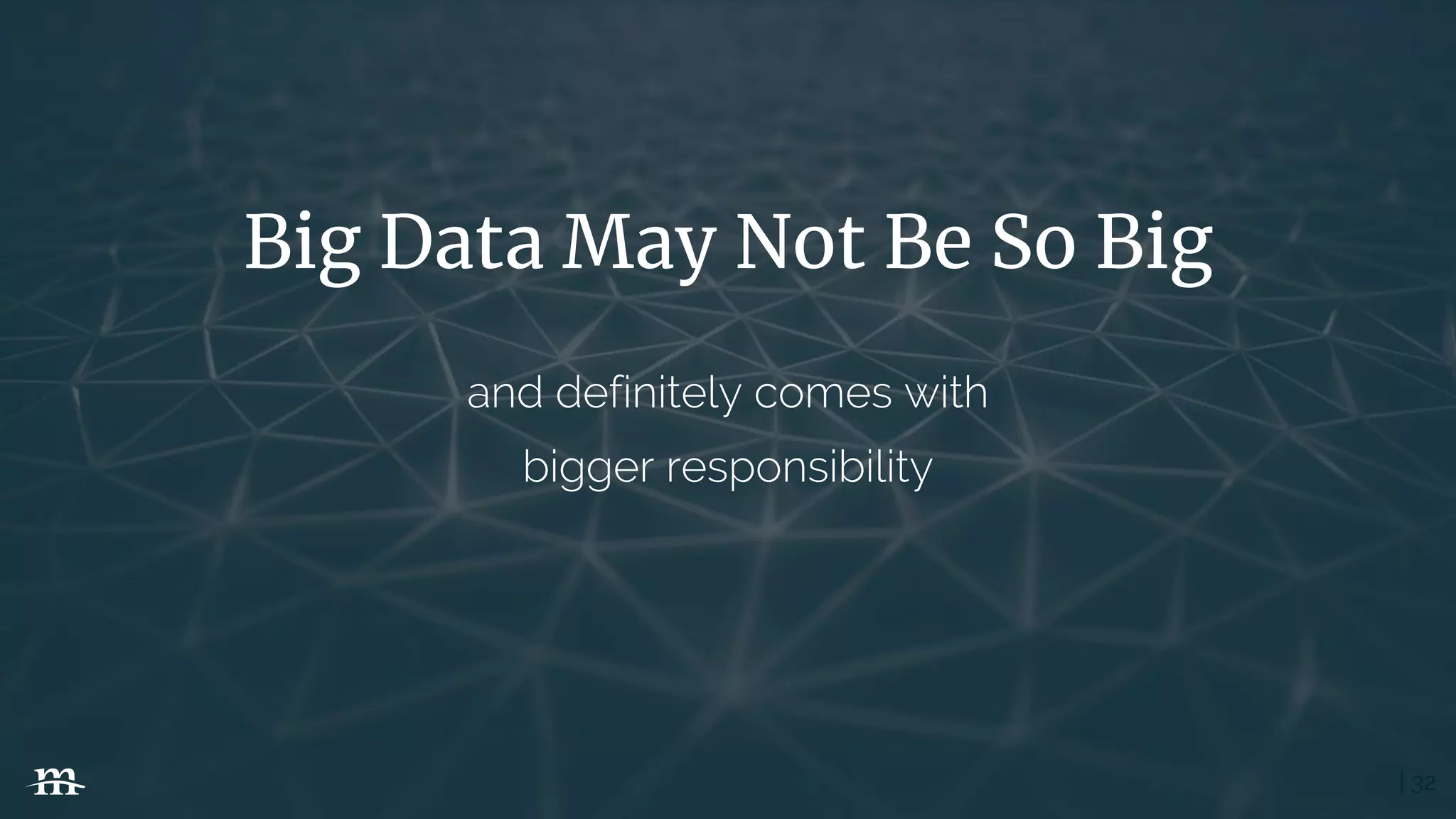 | 32
Big Data May Not Be So Big
and definitely comes with
bigger responsibility
 