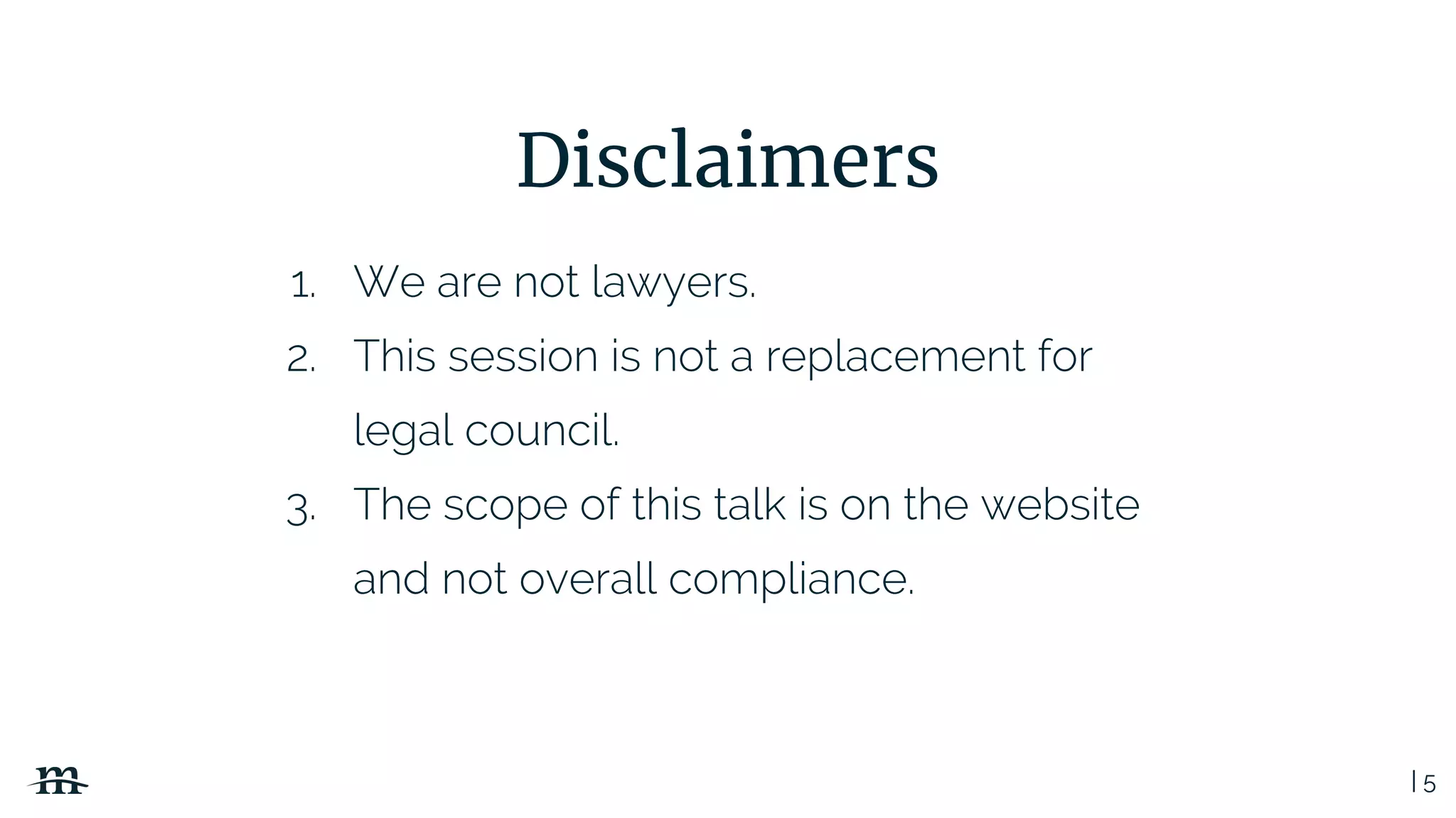 | 5
Disclaimers
1. We are not lawyers.
2. This session is not a replacement for
legal council.
3. The scope of this talk is on the website
and not overall compliance.
 