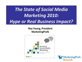The State of Social Media Marketing 2010: Hype or Real Business Impact? Roy Young, President MarketingProfs 