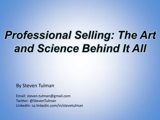 Professional Selling: The Art
and Science Behind It All
By Steven Tulman
Email: steven.tulman@gmail.com
Twitter: @StevenTulman
LinkedIn: ca.linkedin.com/in/stevetulman
 