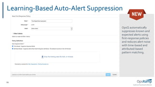 OpsRamp Proprietary/Conﬁdential
11
Learning-Based Auto-Alert Suppression
OpsQ automatically
suppresses known and
expected alerts using
ﬁrst-response policies
and reduces alert noise
with time-based and
attributed-based
pattern matching.
 