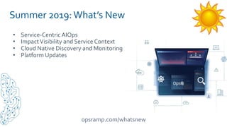 OpsRamp Proprietary/Conﬁdential
Summer 2019:What’s New
• Service-Centric AIOps
• ImpactVisibility and Service Context
• Cloud Native Discovery and Monitoring
• Platform Updates
opsramp.com/whatsnew
 