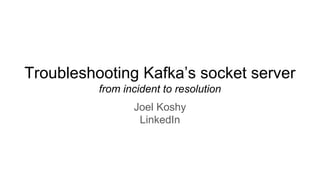 Troubleshooting Kafka’s socket server
from incident to resolution
Joel Koshy
LinkedIn
 