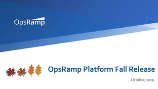 OpsRamp Platform Fall Release
October, 2019
 