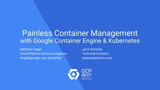 Painless Container Management
with Google Container Engine & Kubernetes
Matthew Feigal
Cloud Platform Solutions Engineer
feigal@google.com, @mattfgl
Jorrit Salverda
Technical Architect
jsalverda@travix.com
 