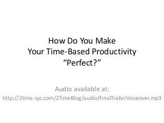 How Do You Make 
Your Time-Based Productivity 
“Perfect?” 
Audio available at: 
http://2time-sys.com/2TimeBlog/audio/FinalTrailerVoiceover.mp3 
 