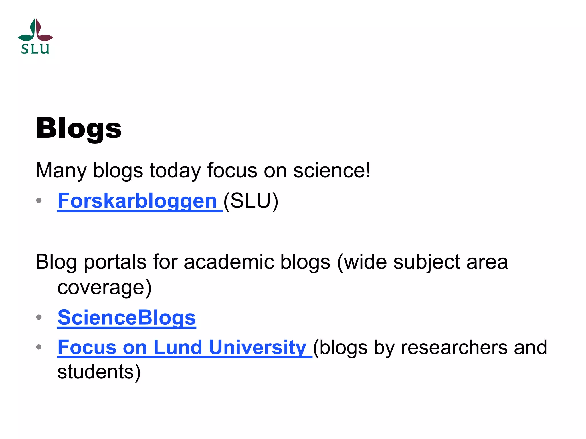 Blogs
Many blogs today focus on science!
• Forskarbloggen (SLU)

Blog portals for academic blogs (wide subject area
  coverage)
• ScienceBlogs
• Focus on Lund University (blogs by researchers and
  students)
 