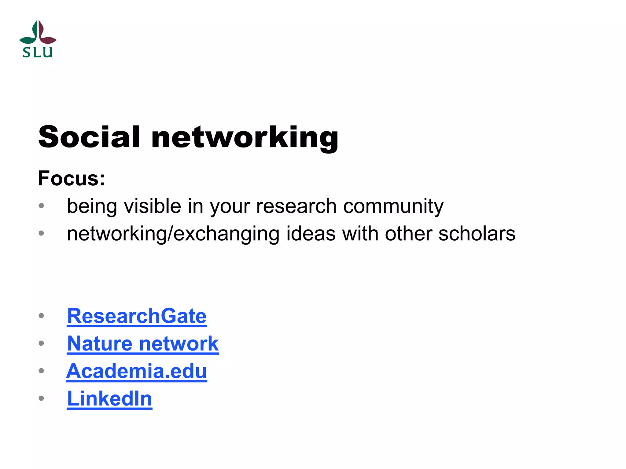 Social networking
Focus:
• being visible in your research community
• networking/exchanging ideas with other scholars


•   ResearchGate
•   Nature network
•   Academia.edu
•   LinkedIn
 