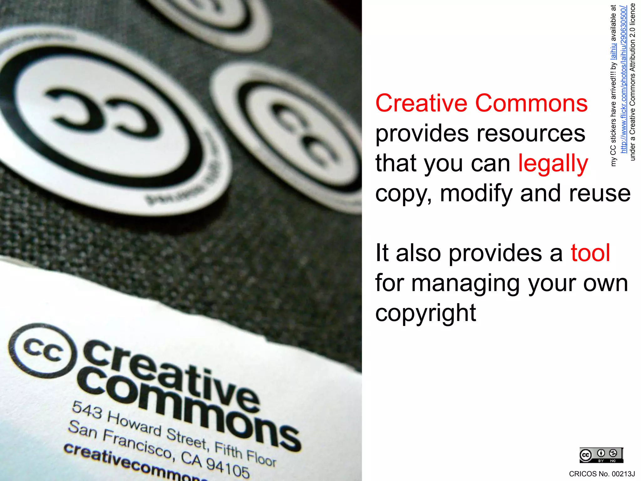 copyright
                                              provides resources
                                              Creative Commons

                                              that you can legally


                    It also provides a tool




                                                     my CC stickers have arrived!!! by laihiu available at
                                                        http://www.flickr.com/photos/laihiu/290630500/
                    for managing your own
                                              copy, modify and reuse




CRICOS No. 00213J




                                                      under a Creative Commons Attribution 2.0 licence
 