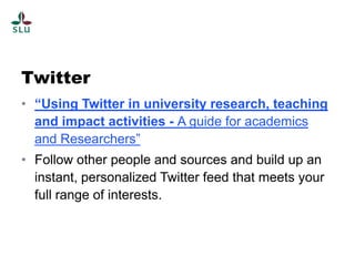 Twitter
• “Using Twitter in university research, teaching
  and impact activities - A guide for academics
  and Researchers”
• Follow other people and sources and build up an
  instant, personalized Twitter feed that meets your
  full range of interests.
 