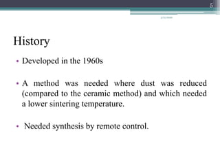 History
• Developed in the 1960s
• A method was needed where dust was reduced
(compared to the ceramic method) and which needed
a lower sintering temperature.
• Needed synthesis by remote control.
5
3/21/2020
 