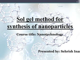 Sol gel method for
synthesis of nanoparticles
Course title: Nanotechnology
Presented by: Sehrish Inam
1
3/21/2020
 