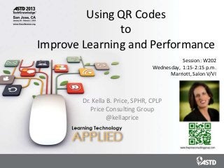 Using QR Codes
               to
Improve Learning and Performance
                                             Session: W202
                                  Wednesday, 1:15-2:15 p.m.
                                        Marriott, Salon V/VI



        Dr. Kella B. Price, SPHR, CPLP
           Price Consulting Group
                  @kellaprice
 