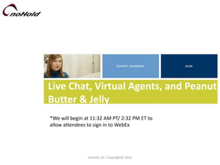 Live Chat, Virtual Agents, and Peanut
Butter & Jelly
*We will begin at 11:32 AM PT/ 2:32 PM ET to
allow attendees to sign in to WebEx




                noHold, Inc. Copyright© 2012
 