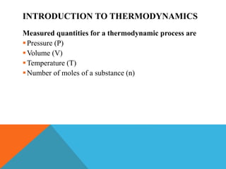 INTRODUCTION TO THERMODYNAMICS
Measured quantities for a thermodynamic process are
Pressure (P)
Volume (V)
Temperature (T)
Number of moles of a substance (n)
 