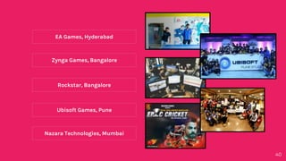 Nazara Technologies, Mumbai
Ubisoft Games, Pune
Rockstar, Bangalore
Zynga Games, Bangalore
EA Games, Hyderabad
40
 