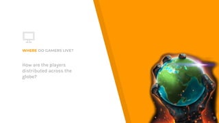 WHERE DO GAMERS LIVE?
How are the players
distributed across the
globe?
9
 
