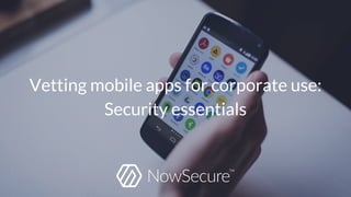 Vetting mobile apps for corporate use:
Security essentials
 
