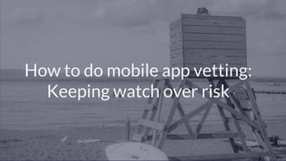 © Copyright 2017 NowSecure, Inc. All Rights Reserved. Proprietary information.
How to do mobile app vetting:
Keeping watch over risk
 