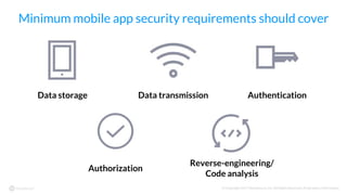 © Copyright 2017 NowSecure, Inc. All Rights Reserved. Proprietary information.
Minimum mobile app security requirements should cover
Data storage Data transmission Authentication
Authorization
Reverse-engineering/
Code analysis
 