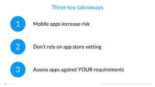 © Copyright 2017 NowSecure, Inc. All Rights Reserved. Proprietary information.
Three key takeaways
1
2
3
Mobile apps increase risk
Don’t rely on app store vetting
Assess apps against YOUR requirements
 