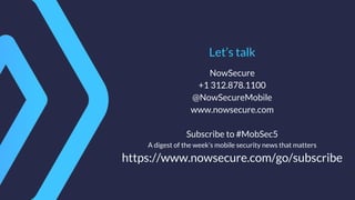 Let’s talk
NowSecure
+1 312.878.1100
@NowSecureMobile
www.nowsecure.com
Subscribe to #MobSec5
A digest of the week’s mobile security news that matters
https://www.nowsecure.com/go/subscribe
 