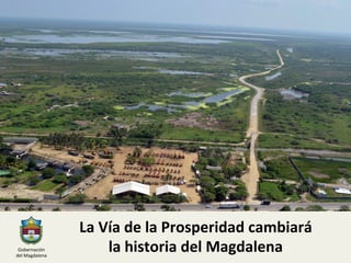 La	
  Vía	
  de	
  la	
  Prosperidad	
  cambiará	
  	
  
la	
  historia	
  del	
  Magdalena	
  Gobernación	
  	
  
del	
  Magdalena	
  
 