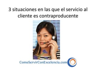 3 situaciones en las que el servicio al
cliente es contraproducente

 