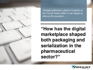 In September 2015, Videojet gathered a
panel of experts at the Trump Tower Hotel
in Las Vegas to discuss the question…
“How has the digital
marketplace shaped
both packaging and
serialization in the
pharmaceutical
sector?”
Videojet gathered a panel of experts at
the Trump Tower Hotel in Las Vegas to
discuss the question…
 