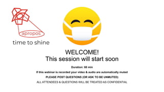 WELCOME!
This session will start soon
Duration: 60 min
If this webinar is recorded your video & audio are automatically muted
PLEASE POST QUESTIONS (OR ASK TO BE UNMUTED)
ALL ATTENDEES & QUESTIONS WILL BE TREATED AS CONFIDENTIAL
 