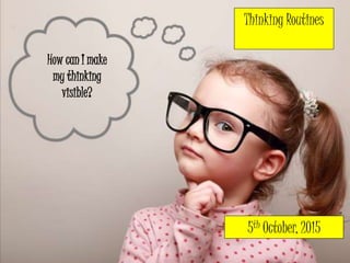 Thinking Routines
5th October, 2015
How can I make
my thinking
visible?
 
