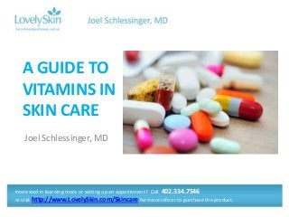 A GUIDE TO
  VITAMINS IN
  SKIN CARE
   Joel Schlessinger, MD




Interested in learning more or setting up an appointment? Call 402.334.7546
or visit http://www.LovelySkin.com/Skincare for more info or to purchase the product.
 