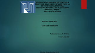 MAPA CONCENTUAL
CARTA DE BELGRADO
Autor: Vanessa, N. Molina.
C.I: 24.192.959
Mérida, diciembre del 2016
REPÚBLICA BOLIVARIANA DE VENEZUELA
MINISTERIO DEL PODER POPULAR PARA LA
EDUCACIÓN UNIVERSITARIA
INSTITUTO UNIVERSITARIO POLITÉCNICO
“SANTIAGO MARIÑO”
AMPLIACIÓN MÉRIDA
 