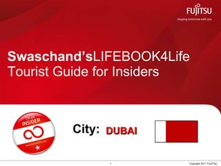 Swaschand’s LIFEBOOK4Life  Tourist Guide for Insiders 1 Copyright 2011 FUJITSU City: DUBAI   