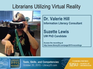 Librarians Utilizing Virtual Reality
Dr. Valerie Hill
Information Literacy Consultant
Suzette Lewis
UW PhD Candidate
Access the recording at
http://www.library20.com/page/2015-recordings
 