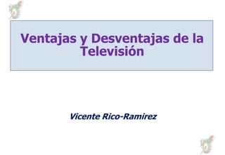 Ventajas y Desventajas de la
         Televisión




       Vicente Rico-Ramirez
               Rico-
 