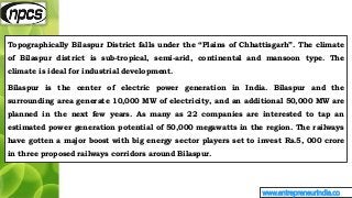 www.entrepreneurindia.co
Topographically Bilaspur District falls under the “Plains of Chhattisgarh”. The climate
of Bilasp...