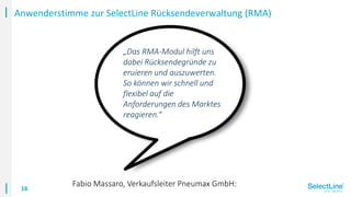 16
Anwenderstimme zur SelectLine Rücksendeverwaltung (RMA)
„Das RMA-Modul hilft uns
dabei Rücksendegründe zu
eruieren und ...