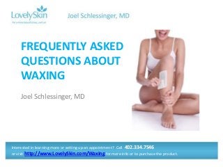 Joel Schlessinger, MD
FREQUENTLY ASKED
QUESTIONS ABOUT
WAXING
Interested in learning more or setting up an appointment? Call 402.334.7546
or visit http://www.LovelySkin.com/Waxing for more info or to purchase the product.
 