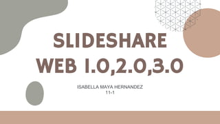 SLIDESHARE
WEB 1.0,2.0,3.0
ISABELLA MAYA HERNANDEZ
11-1
 