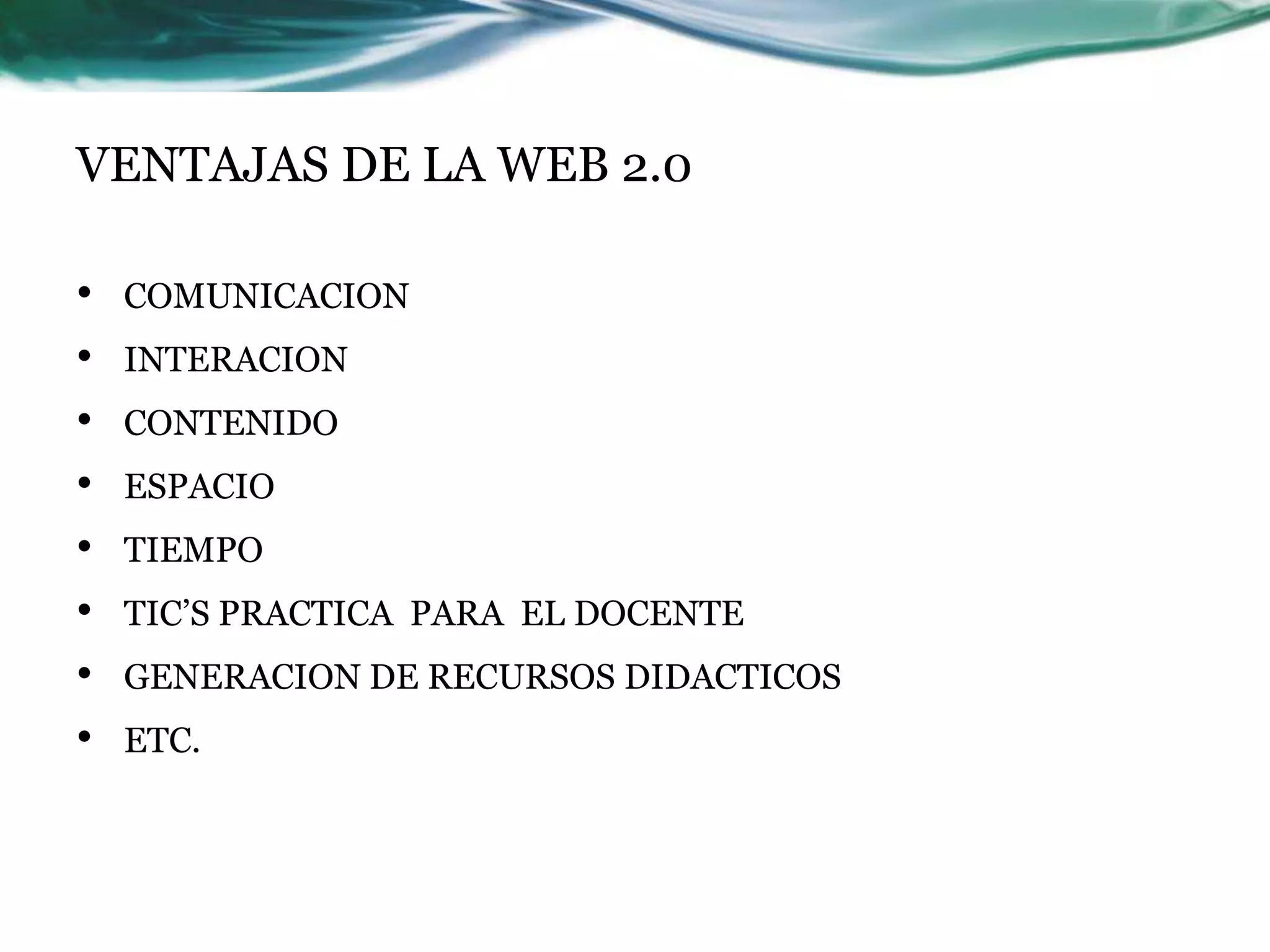 VENTAJAS DE LA WEB 2.0

•   COMUNICACION
•   INTERACION
•   CONTENIDO
•   ESPACIO
•   TIEMPO
•   TIC’S PRACTICA PARA EL DOCENTE
•   GENERACION DE RECURSOS DIDACTICOS
•   ETC.
 