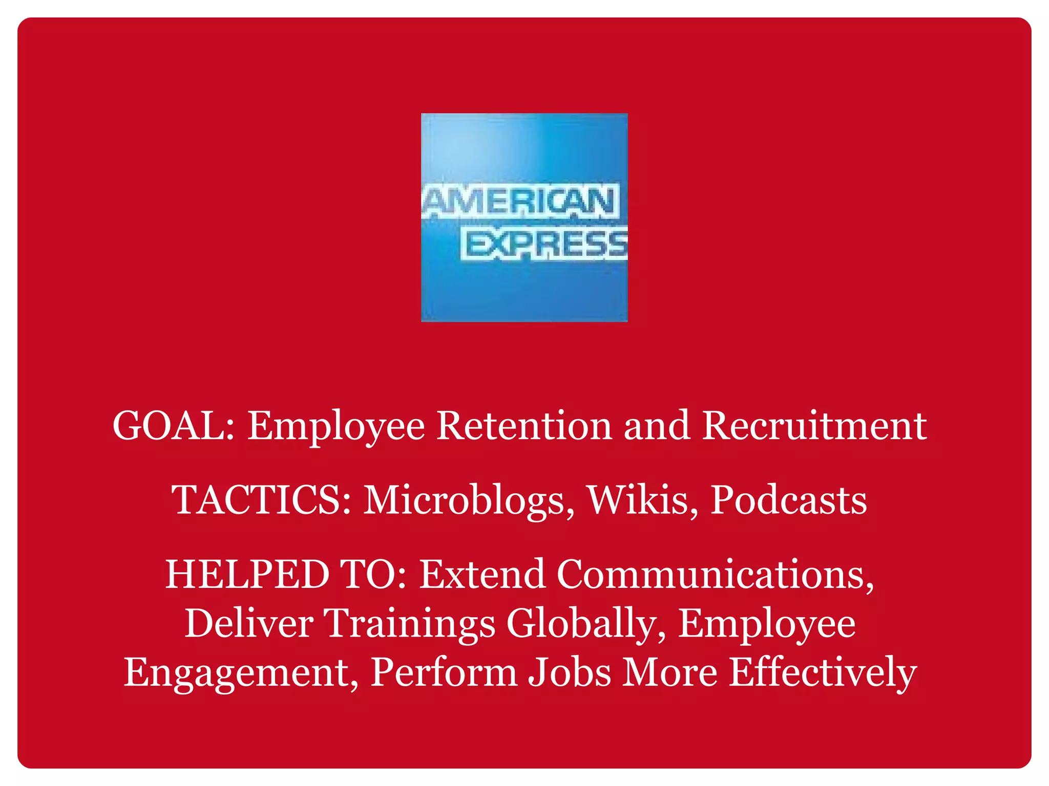 GOAL: Employee Retention and Recruitment TACTICS: Microblogs, Wikis, Podcasts HELPED TO: Extend Communications, Deliver Trainings Globally, Employee Engagement, Perform Jobs More Effectively 