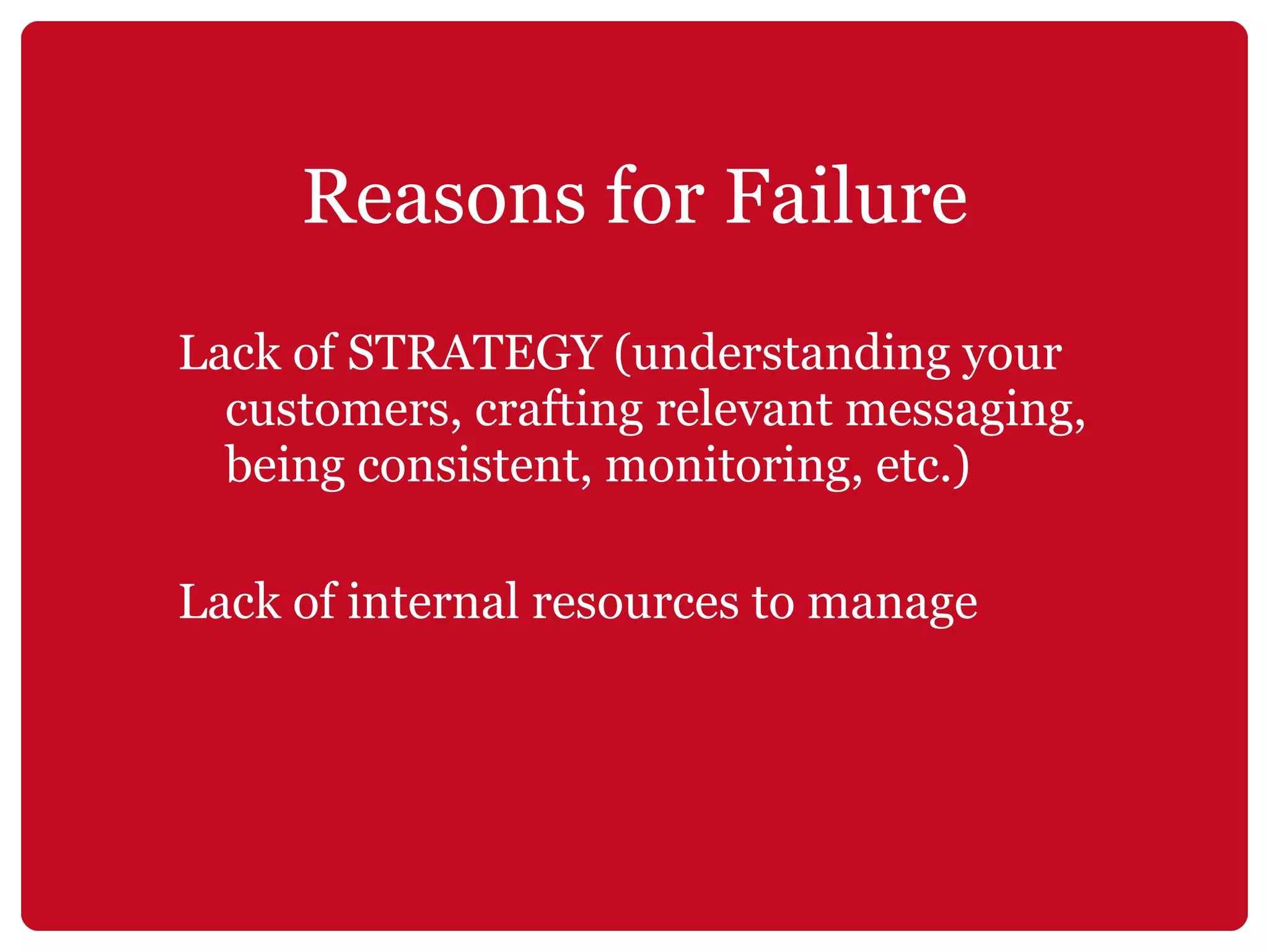 Reasons for Failure Lack of STRATEGY (understanding your customers, crafting relevant messaging, being consistent, monitoring, etc.) Lack of internal resources to manage 