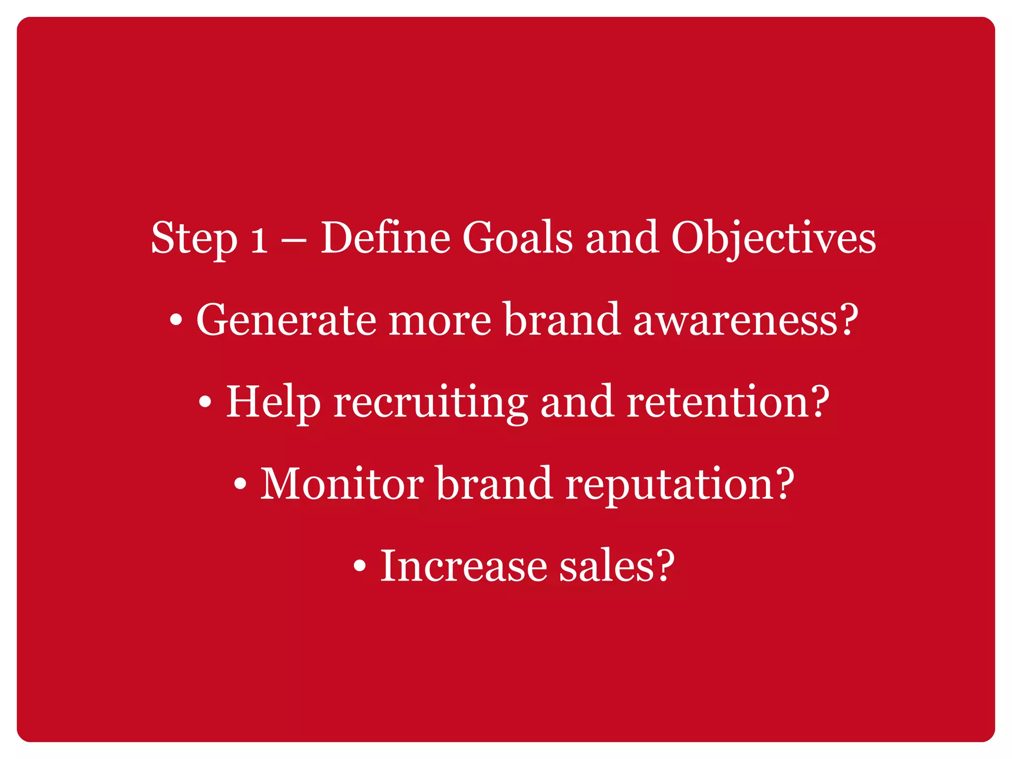 Step 1 – Define Goals and Objectives Generate more brand awareness? Help recruiting and retention? Monitor brand reputation? Increase sales? 