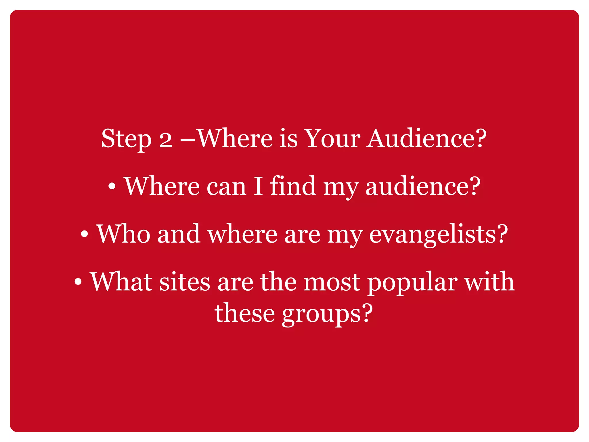Step 2 –Where is Your Audience? Where can I find my audience? Who and where are my evangelists? What sites are the most popular with these groups? 