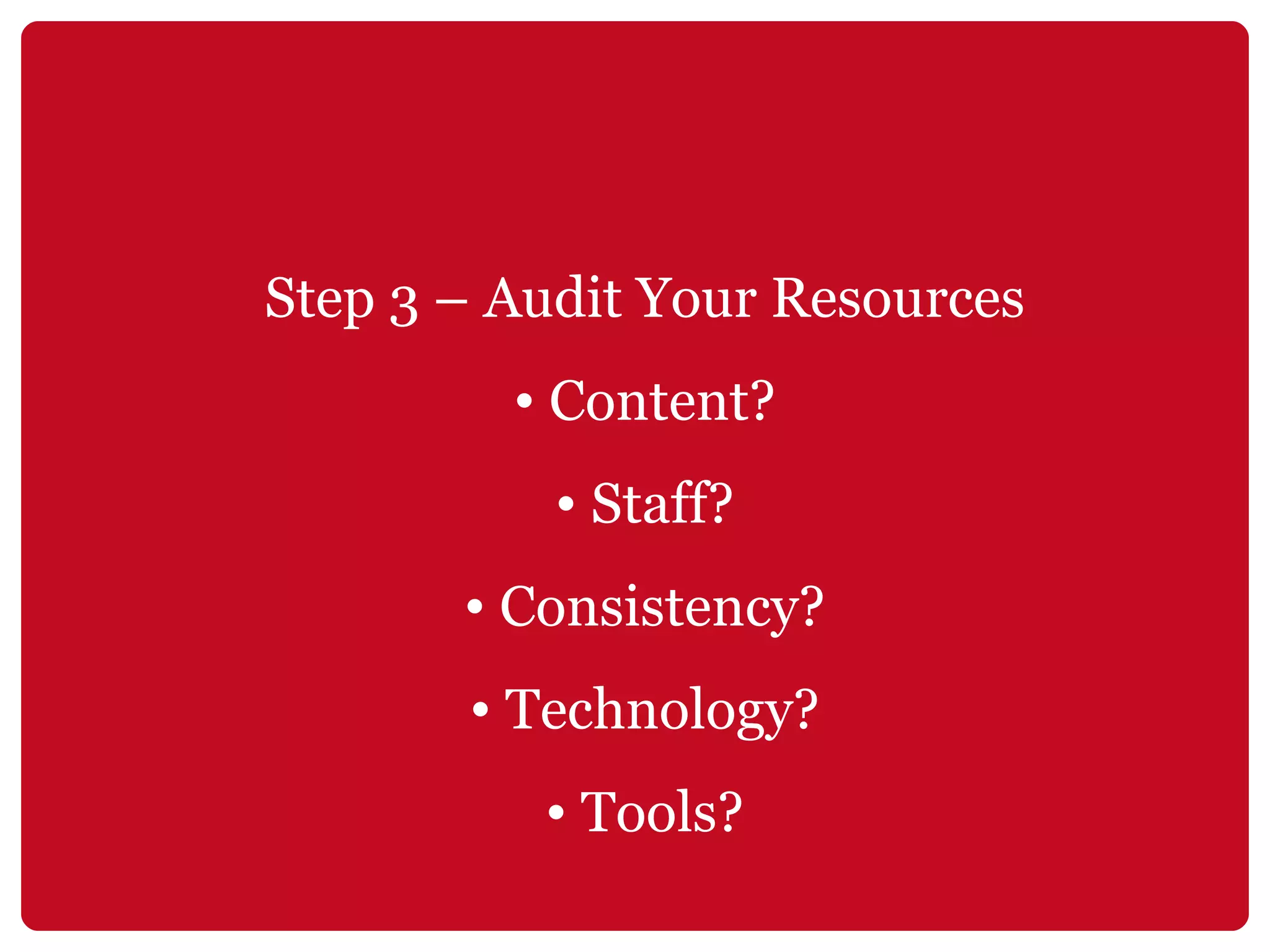 Step 3 – Audit Your Resources Content? Staff? Consistency? Technology? Tools? 