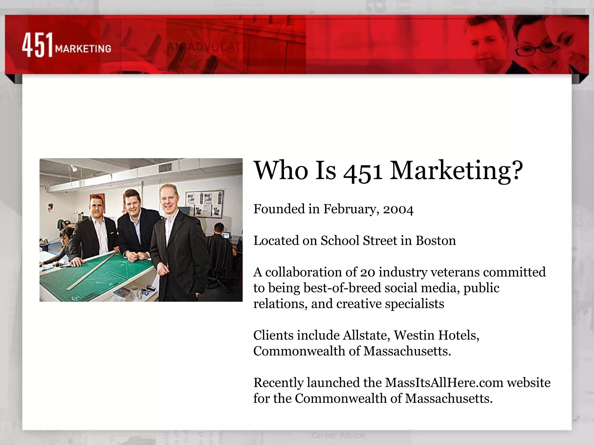 7% Who Is 451 Marketing? Founded in February, 2004  Located on School Street in Boston A collaboration of 20 industry veterans committed to being best-of-breed social media, public relations, and creative specialists Clients include Allstate, Westin Hotels, Commonwealth of Massachusetts.  Recently launched the MassItsAllHere.com website for the Commonwealth of Massachusetts. 