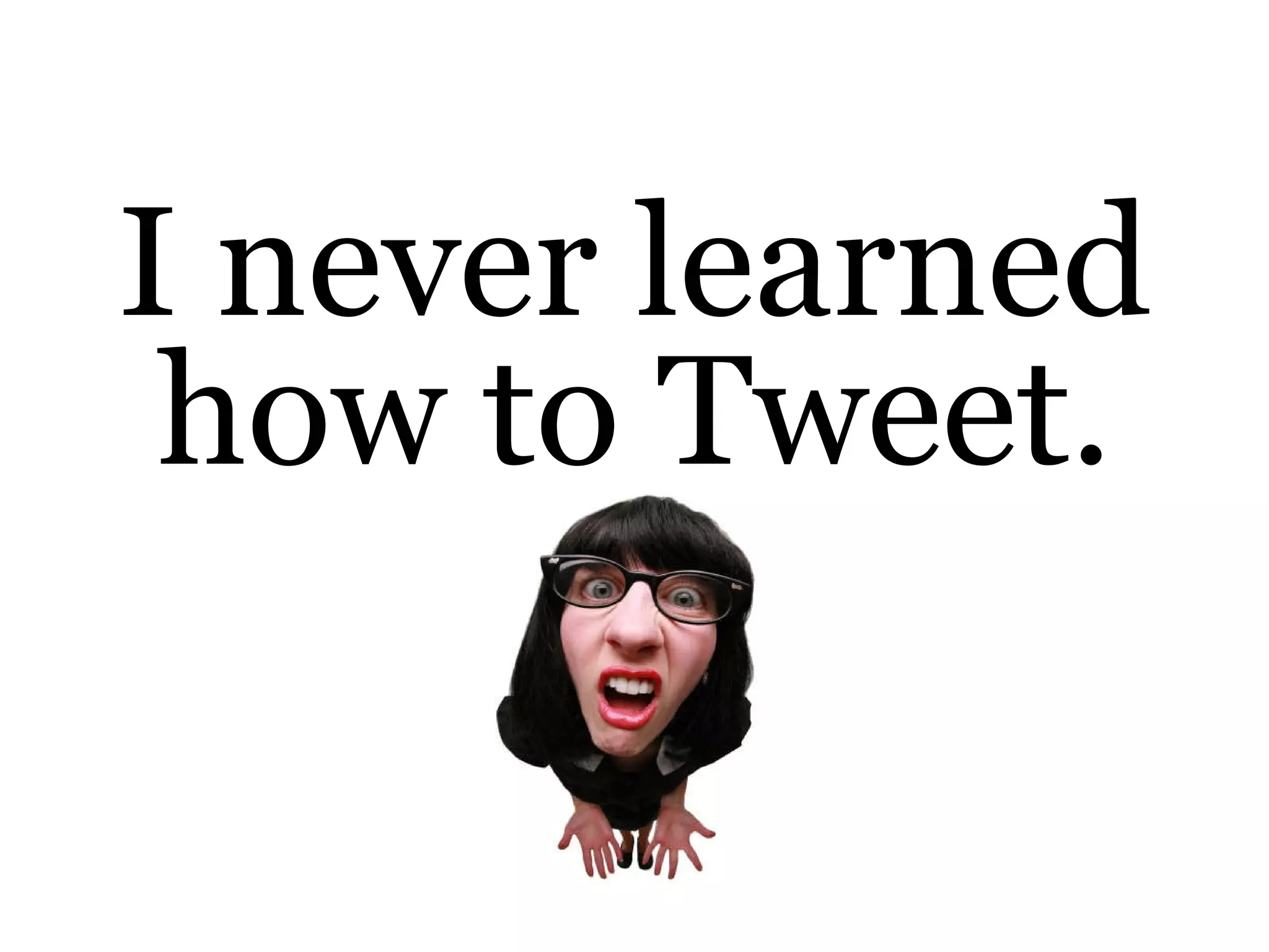 I never learned how to Tweet. 